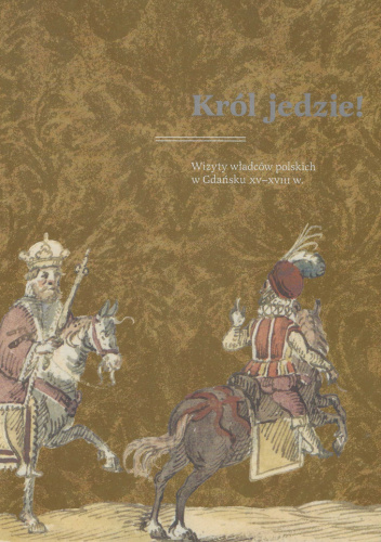 Król jedzie!: wizyty władców polskich w Gdańsku XV-XVIII w