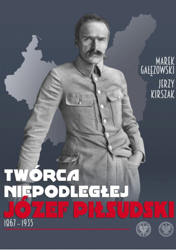 Twórca Niepodległej. Józef Piłsudski 1867–1935