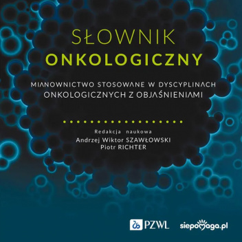 Słownik onkologiczny. Mianownictwo stosowane w dyscyplinach onkologicznych z objaśnieniami