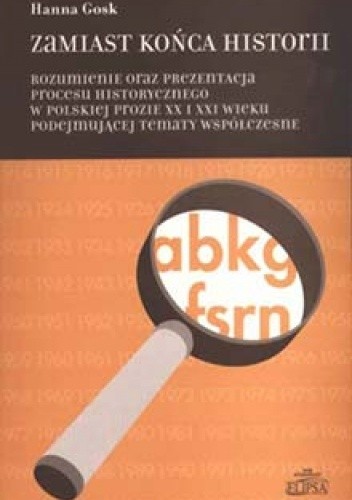 Zamiast końca historii. Rozumienie oraz prezentacja procesu historycznego w polskiej prozie XX i XXI wieku podejmującej tematy współczesne