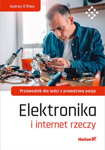 Elektronika i internet rzeczy. Przewodnik dla ludzi z prawdziwą pasją