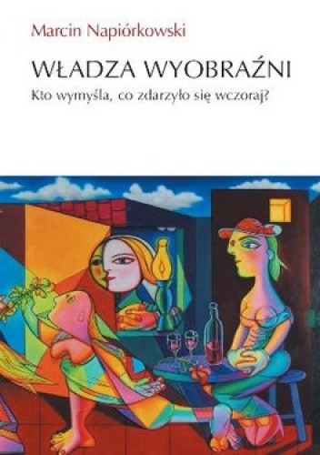 Władza wyobraźni. Kto wymyśla, co zdarzyło się wczoraj