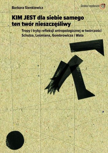 „Kim jest dla siebie samego ten twór nieszczęśliwy”. Tropy i tryby refleksji antropologicznej w twórczości Schulza, Leśmiana, Gombrowicza i Wata