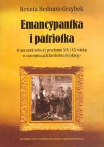 Emancypantka i patriotka. Wizerunek kobiety przełomu XIX i XX wieku w czasopismach Królestwa Polskiego