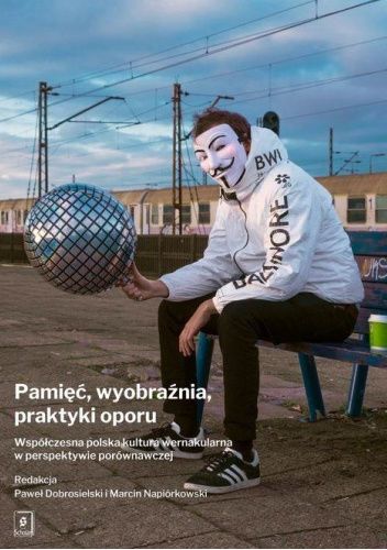 Pamięć, wyobraźnia, praktyki oporu. Współczesna polska kultura wernakularna w perspektywie porównawczej