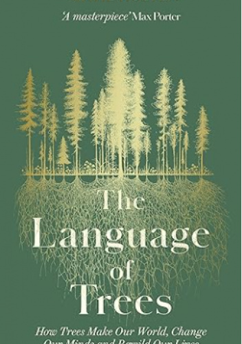 The Language of Trees: How Trees Make Our World, Change Our Minds and Rewild Our Lives