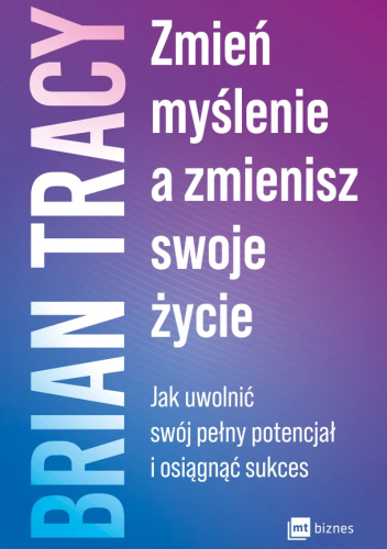 Zmień myślenie, a zmienisz swoje życie. Jak uwolnić swój pełny potencjał i osiągnąć sukces