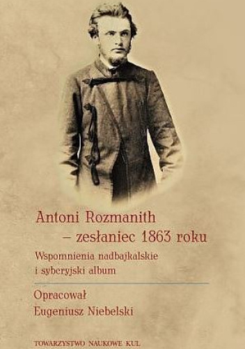 Antoni Rozmanith - zesłaniec 1863 roku. Wspomnienia nadbajkalskie i syberyjski album