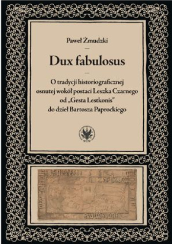 Dux fabulosus. O tradycji historiograficznej osnutej wokół postaci Leszka Czarnego od „Gesta Lestkonis” do dzieł Bartosza Paprockiego