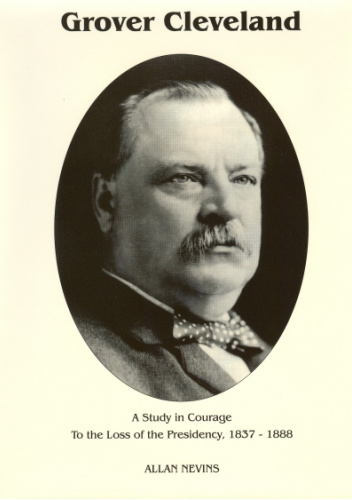 Grover Cleveland, A Study in Courage: To the Loss of the Presidency, 1837-1888