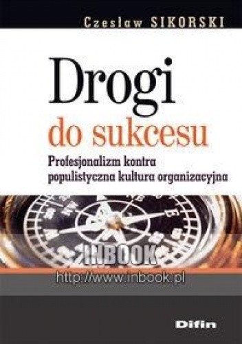 Drogi do sukcesu. Profesjonalizm kontra populistyczna kultura organizacyjna - Sikorski Czesław