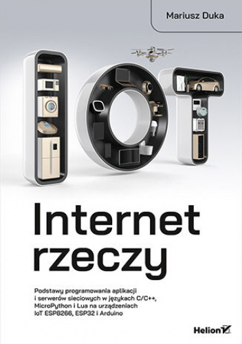 Internet rzeczy. Podstawy programowania aplikacji i serwerów sieciowych w językach C/C++, MicroPython i Lua na urządzeniach IoT ESP8266, ESP32 i Arduino