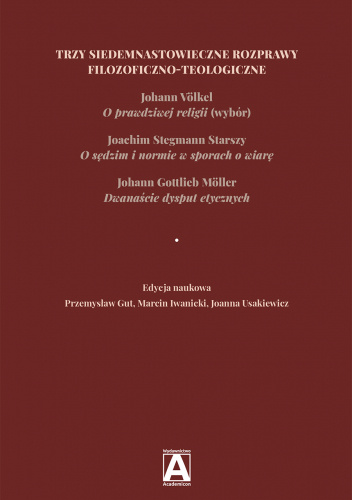 Trzy siedemnastowieczne rozprawy filozoficzno-teologiczne: Johann Völkel, O prawdziwej religii (wybór), Joachim Stegmann Starszy, O sędzim i normie w sporach o wiarę, Johann Gottlieb Möller, Dwanaście dysput etycznych