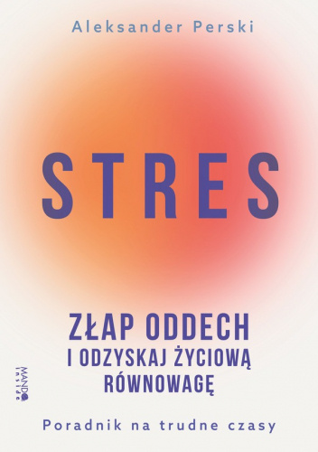 Stres. Złap oddech i odzyskaj życiową równowagę Poradnik na trudne czasy