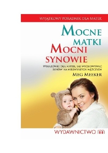 Mocne matki, mocni synowie. Wskazówki dla matek, jak wychowywać synów na niezwykłych mężczyzn