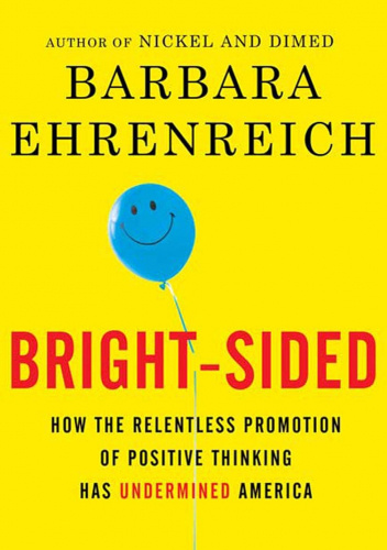 Bright-sided: How the Relentless Promotion of Positive Thinking Has Undermined America