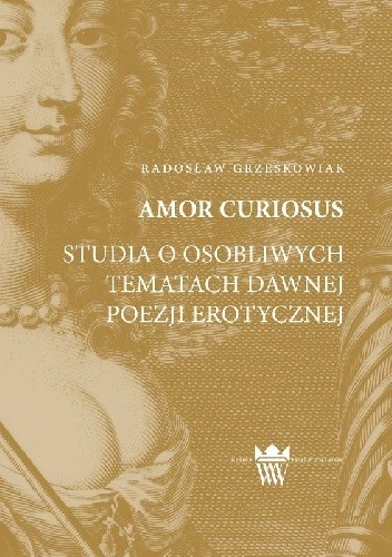 Amor curiosus. Studia o osobliwych tematach dawnej poezji erotycznej