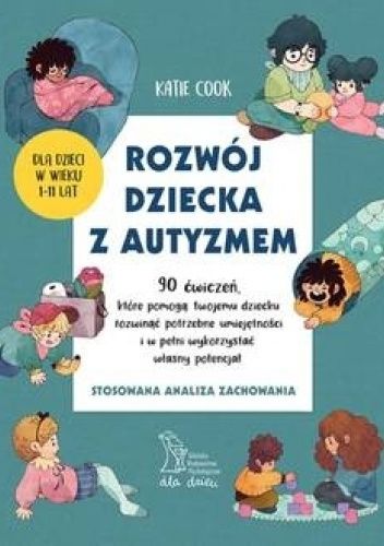 Rozwój dziecka z autyzmem. 90 ćwiczeń, które pomogą twojemu dziecku rozwinąć potrzebne umiejętności i w pełni wykorzystać własny potencjał