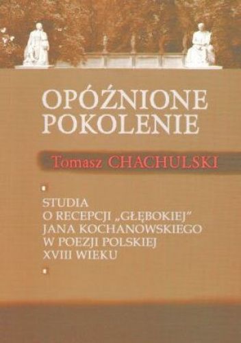 Opóźnione pokolenie. Studia o recepcji "głębokiej" Jana Kochanowskiego w poezji polskiej XVIII wieku