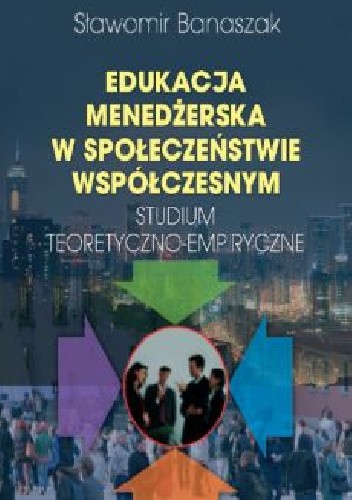 Edukacja menedżerska w społeczeństwie współczesnym. Studium teoretyczno-empiryczne
