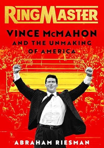 Ringmaster: Vince McMahon and the Unmaking of America