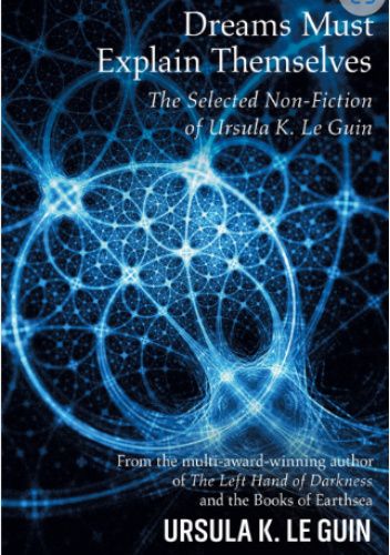 Dreams Must Explain Themselves: The Selected Non-Fiction of Ursula K. Le Guin