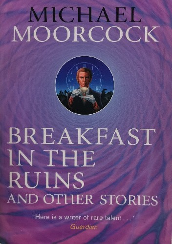 Breakfast in the Ruins and Other Stories: The Best Short Fiction Of Michael Moorcock Volume 3