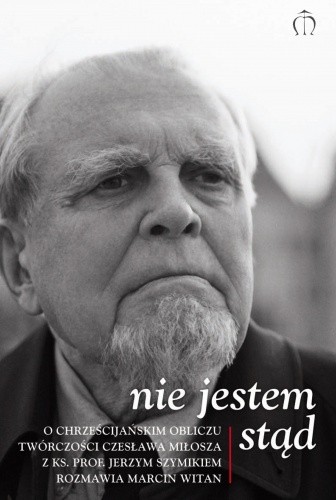 Nie jestem stąd. O chrześcijańskim obliczu twórczości Czesława Miłosza z ks. prof. Jerzym Szymikiem rozmawia Marcin Witan