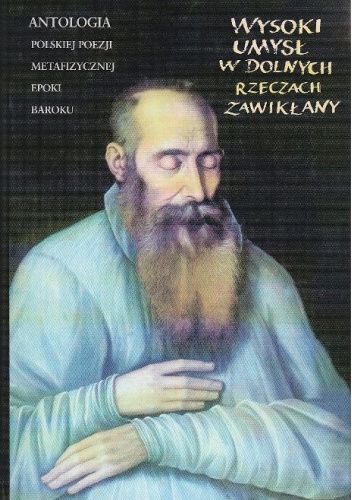Wysoki umysł w dolnych rzeczach zawikłany. Antologia polskiej poezji metafizycznej epoki baroku: od Mikołaja Sępa-Szarzyńskiego do Stanisława Herakliusza Lubomirskiego