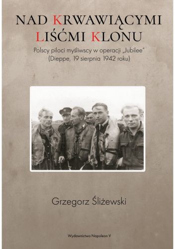Nad krwawiącymi liśćmi klonu. Polscy piloci myśliwscy w operacji „Jubilee” (Dieppe, 19 sierpnia 1942 roku)