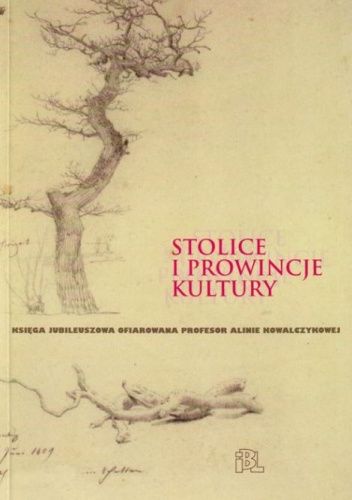Stolice i prowincje kultury. Księga jubileuszowa ofiarowana profesor Alinie Kowalczykowej