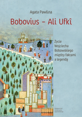 Bobovius ‒ Ali Ufkî. Życie Wojciecha Bobowskiego między faktami a legendą. W świetle wspomnień zawartych między wierszami Serai Enderum (1665) oraz polskich źródeł archiwalnych