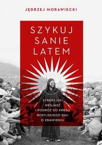 Szykuj sanie latem. Syberyjski mesjasz i podróż do kresu rosyjskiego snu o zbawieniu