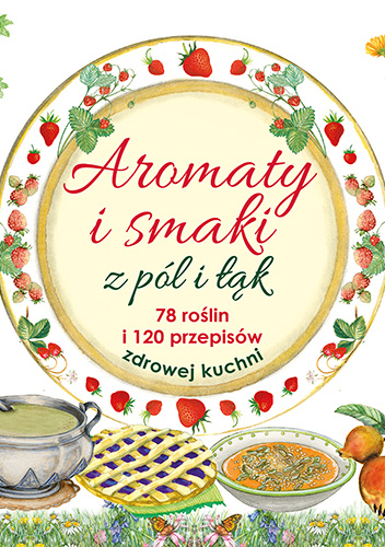 Aromaty i smaki z pól i łąk 78 roślin i 120 przepisów zdrowej kuchni