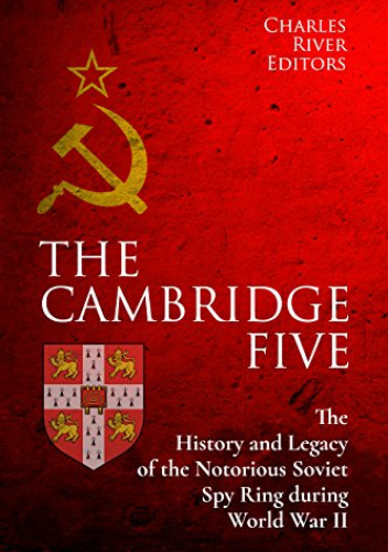 The Cambridge Five: The History and Legacy of the Notorious Soviet Spy Ring in Britain during World War II and the Cold War