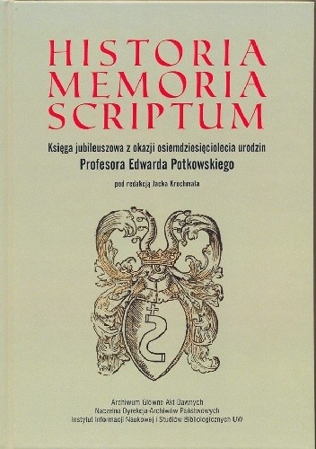 Historia memoria scriptum : księga jubileuszowa z okazji osiemdziesięciolecia urodzin Profesora Edwarda Potkowskiego
