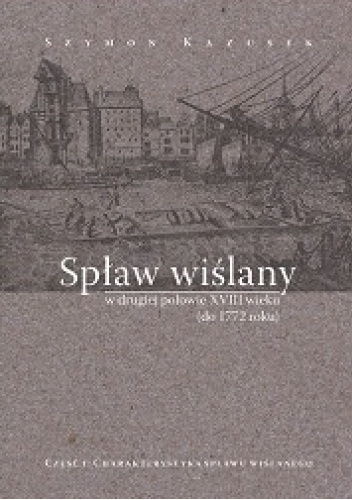 Spław wiślany w drugiej połowie XVIII wieku (do 1772 roku). Cz. 1: Charakterystyka spławu wiślanego