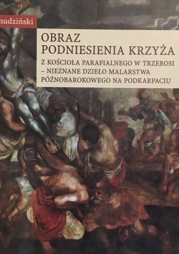 Obraz Podniesienie krzyża z kościoła parafialnego w Trzebosi - nieznane dzieło malarstwa późnobarokowego na Podkarpaciu