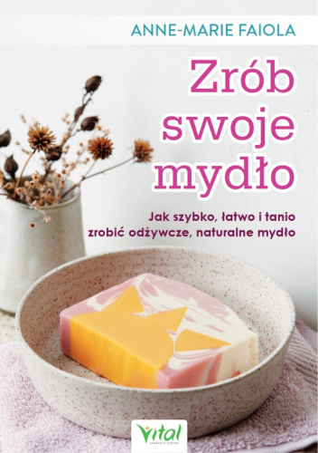 Zrób swoje mydło. Jak szybko, łatwo i tanio zrobić odżywcze naturalne mydło