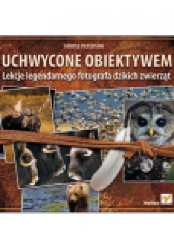 Uchwycone obiektywem. Lekcje legendarnego fotografa dzikich zwierzat