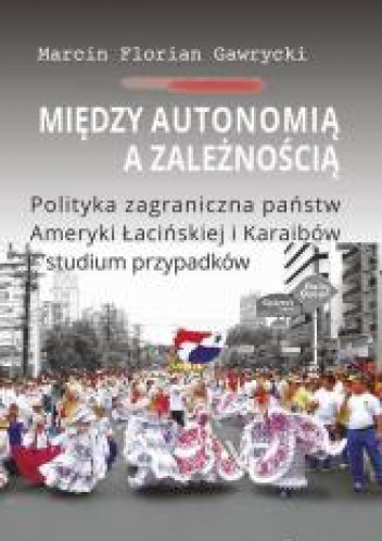 Między autonomią a zależnością Polityka zagraniczna państw Ameryki Łacińskiej i Karaibów - studium