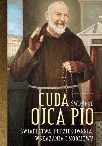 Cuda świętego Ojca Pio. Świadectwa, podziękowania, wskazania i modlitwy