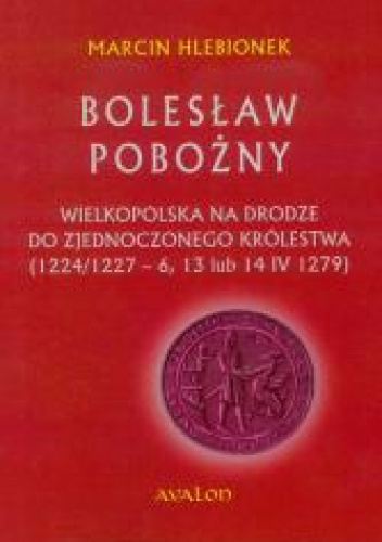 Bolesław Pobożny Wielkopolska na drodze do zjednoczonego królestwa (1224/1227-6, 13 lub 14 IV 1279)