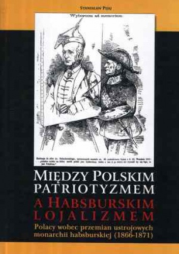 Między polskim patriotyzmem a habsburskim lojalizmem. Polacy wobec przemian ustrojowych monarchii habsburskiej (1866-1871)