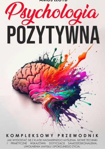 Psychologia Pozytywna: Kompletny przewodnik, jak wydostać się z klatki nadmiernego myślenia. Nowe techniki i praktyczne wskazówki dotyczące samodoskonalenia, uwolnienia umysłu i spokojnego życia