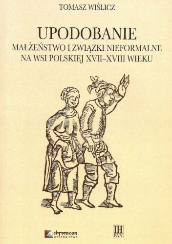 Upodobanie. Małżeństwo i związki nieformalne na wsi polskiej XVII-XVIII wieku. Wyobrażenia społeczne i jednostkowe doświadczenia