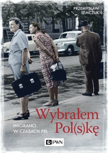 Wybrałem Pol(s)kę. Imigranci w czasach PRL