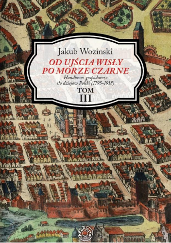 Od ujścia Wisły po Morze Czarne. Handlowo-gospodarcze tło dziejów Polski (1795-1918). Tom III