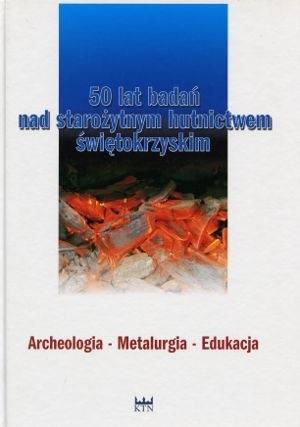 50 lat badań nad starożytnym hutnictwem świętokrzyskim. Archeologia - Metalurgia - Edukacja