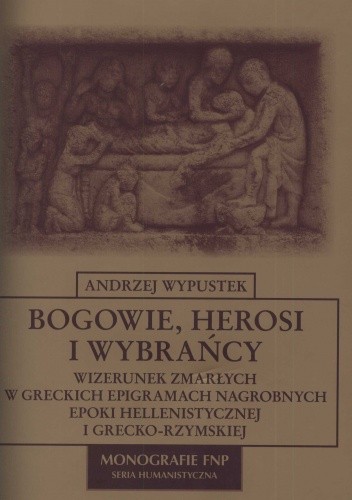 Bogowie, herosi i wybrańcy. Wizerunek zmarłych w greckich epigramach nagrobnych epoki hellenistycznej i grecko-rzymskiej